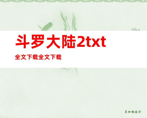 斗罗大陆2txt全文下载全文下载（斗罗大陆2txt全文下载）