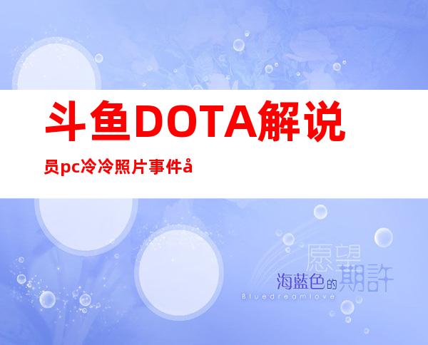 斗鱼DOTA解说员pc冷冷照片事件 冷雨萱个人资料简介微博生活照