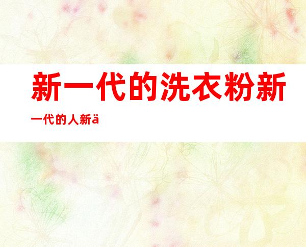 新一代的洗衣粉新一代的人新一代的小姑娘（新一代的洗衣粉新一代的人粗口歌词）