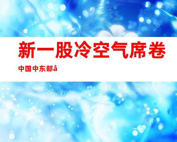 新一股冷空气席卷中国中东部地区 局地降温超8℃