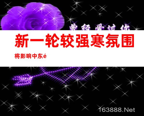 新一轮较强寒氛围将影响中东部地域 四川盆地江汉江淮等地多阴雨