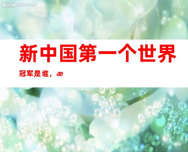 新中国第一个世界冠军是谁，新中国成立后哪个项目率先夺得世界冠军？