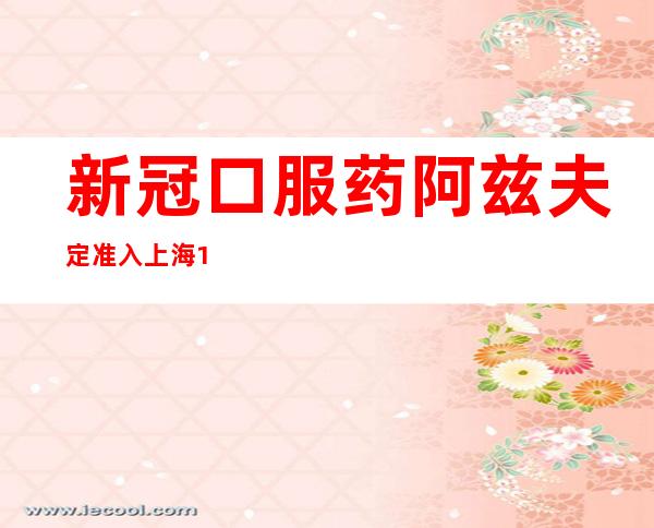 新冠口服药阿兹夫定准入上海113家社区医院