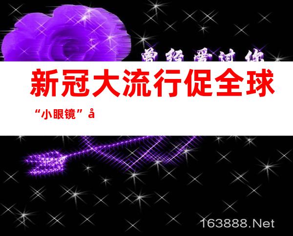 新冠大流行促全球“小眼镜”增多 疫情期间更需爱眼护眼