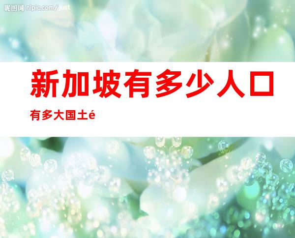 新加坡有多少人口有多大国土面积（新加坡有多少人口2022总人数）