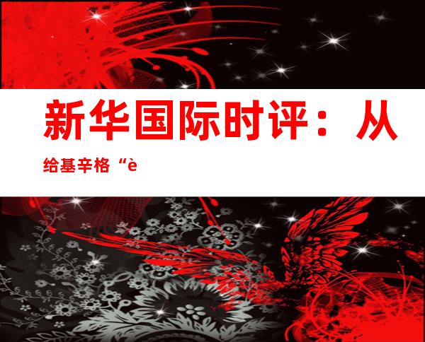 新华国际时评：从给基辛格“过生日”说起