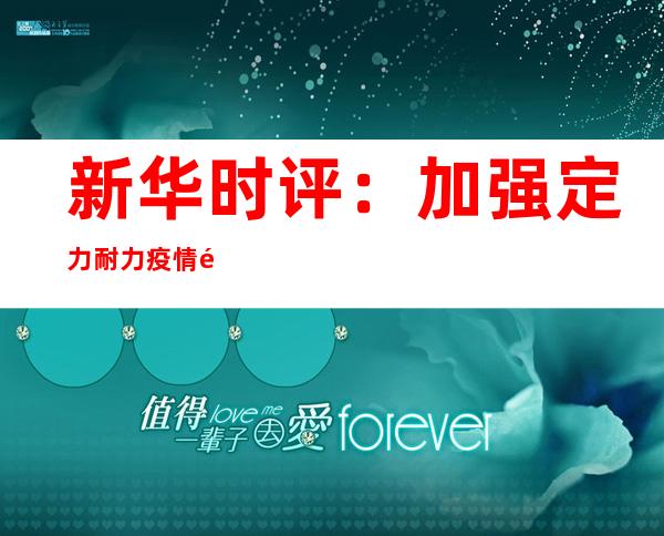 新华时评：加强定力耐力 疫情防控毫不能“躺平”