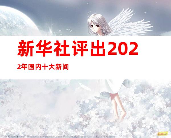 新华社评出2022年国内十大新闻