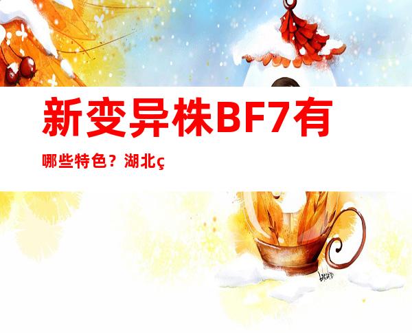 新变异株BF.7有哪些特色？湖北疾控专家解答