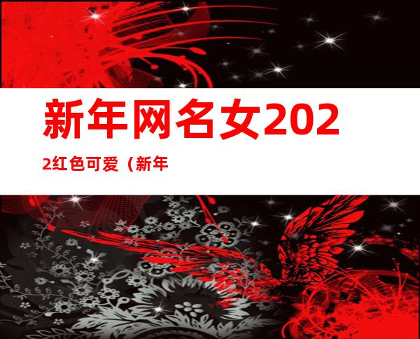 新年网名女2022红色可爱（新年网名女生简单）