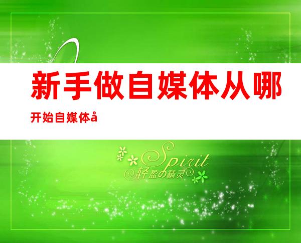 新手做自媒体从哪开始自媒体入门教程免费（新手做自媒体从哪开始）