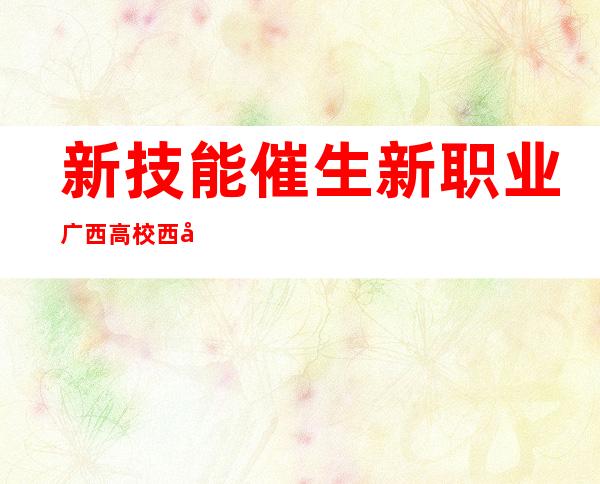 新技能催生新职业 广西高校西席为机械人开发“年夜脑”