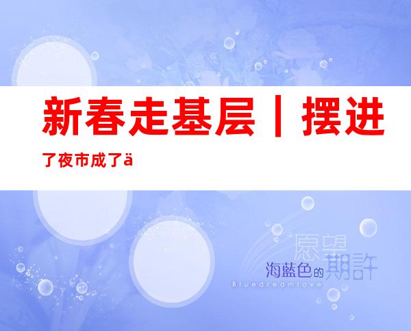 新春走基层｜摆进了夜市 成了供货商——一家土特产小店的“年终总结”