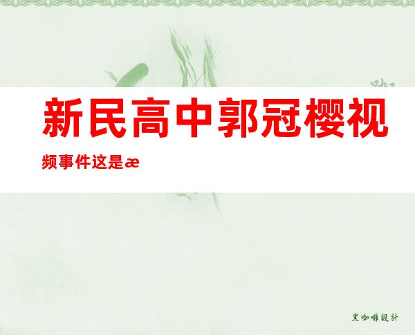 新民高中郭冠樱视频事件 这是有多饥渴如今后悔了吧