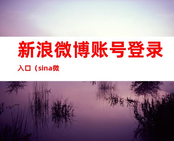 新浪微博账号登录入口（sina微博登陆）