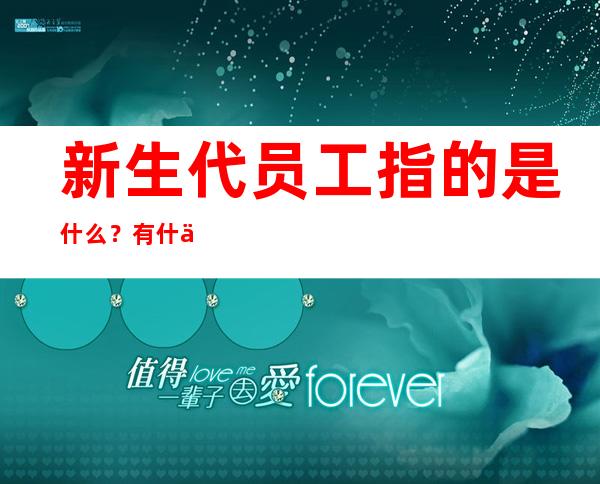 新生代员工指的是什么？有什么特点？新生代员工如何管理？