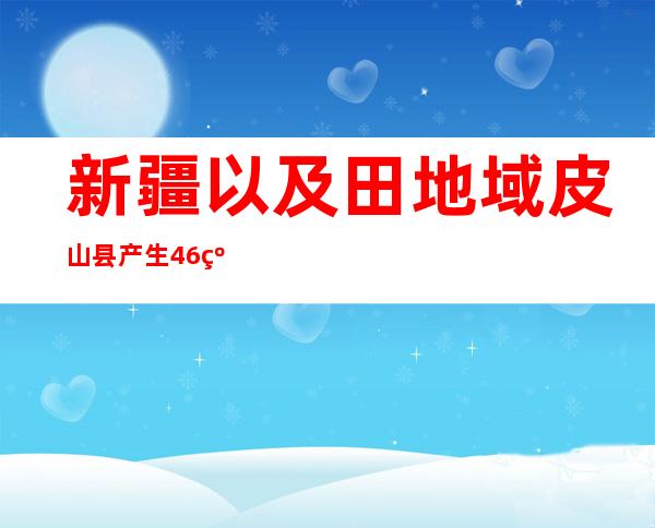 新疆以及田地域皮山县产生4.6级地动 震源深度10公里