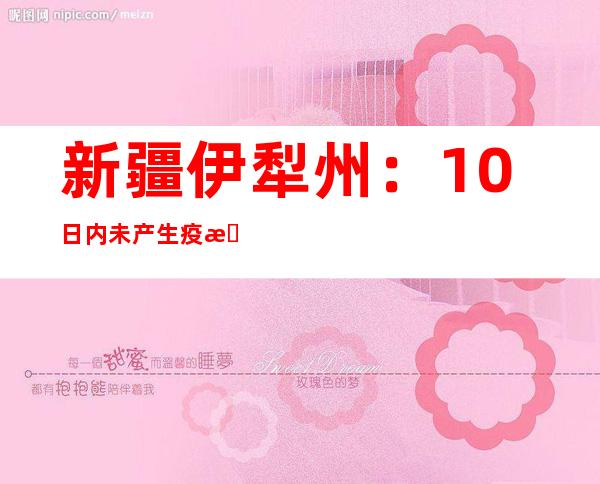 新疆伊犁州：10日内未产生疫情且2轮全平易近核酸检测均无异样的小区或者网格经研判核准后消除静态管理