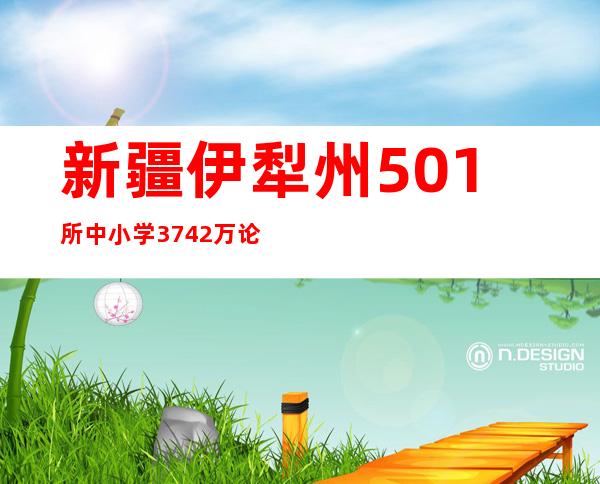 新疆伊犁州501所中小学37.42万论理学生均已经开学并施行线上教授教养