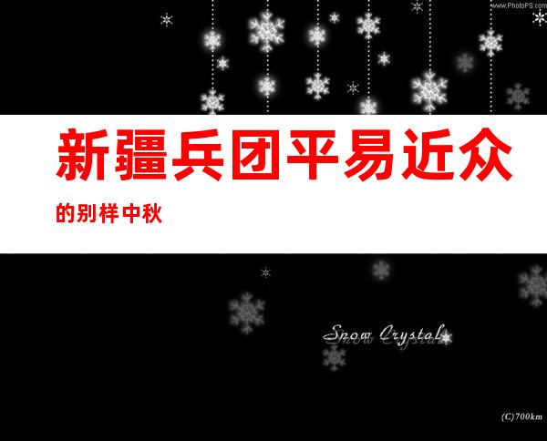 新疆兵团平易近众的别样中秋