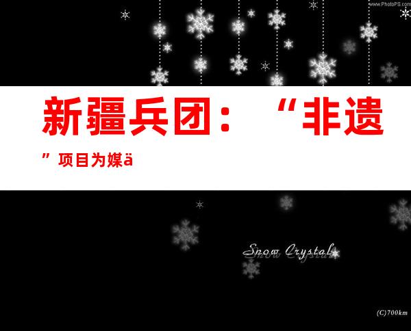 新疆兵团：“非遗”项目为媒举办端午龙舟文化旅游节