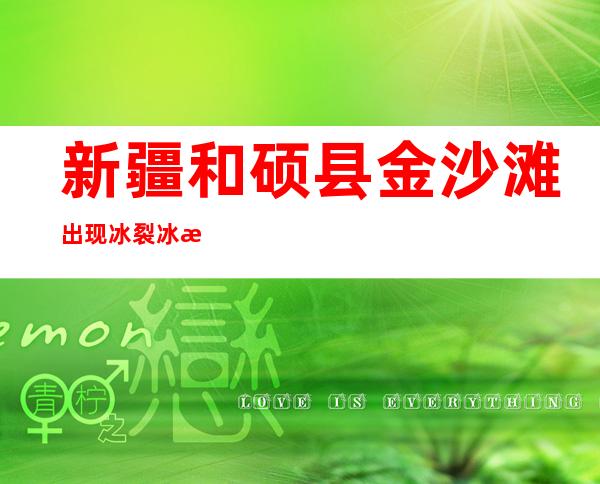 新疆和硕县金沙滩出现冰裂冰推景观（图）