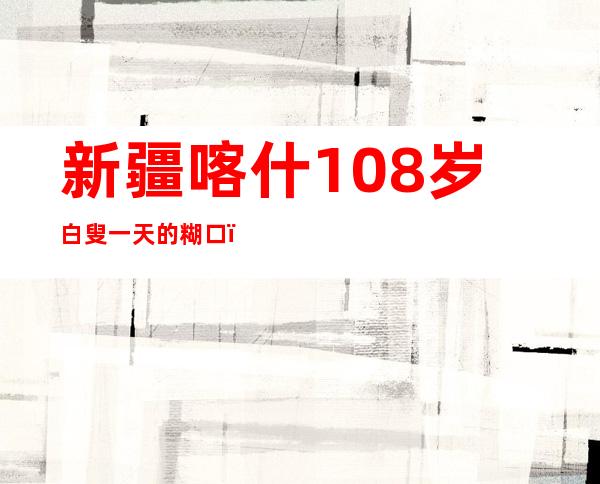 新疆喀什108岁白叟一天的糊口（图）