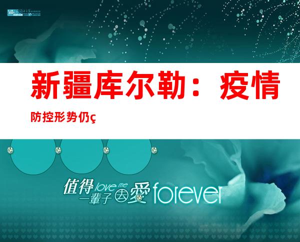 新疆库尔勒：疫情防控形势仍然严峻繁杂 部门区域环境仍不开阔爽朗