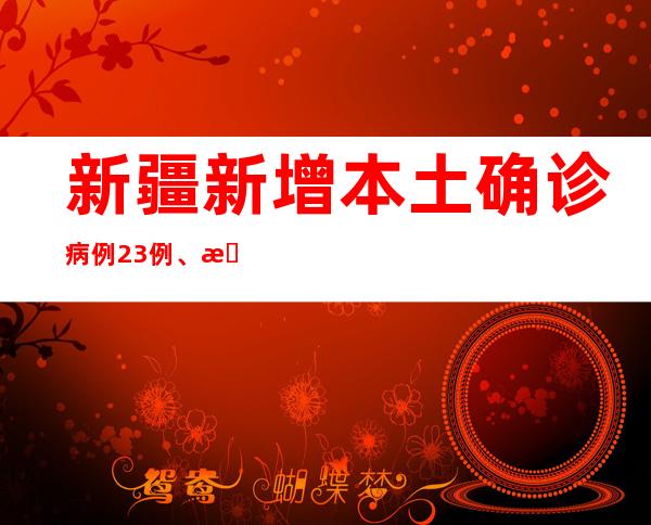 新疆新增本土确诊病例23例、本土无症状熏染者516例