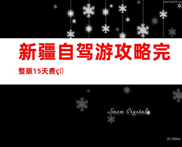 新疆自驾游攻略完整版15天费用——新疆自驾游攻略完整版10天