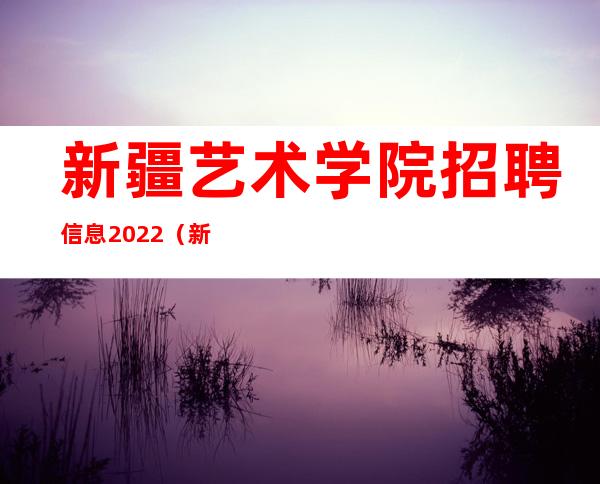 新疆艺术学院招聘信息2022（新疆艺术学院招聘考试试卷）