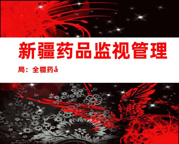 新疆药品监视管理局：全疆药品库存可以或许根基包管30天市场需求