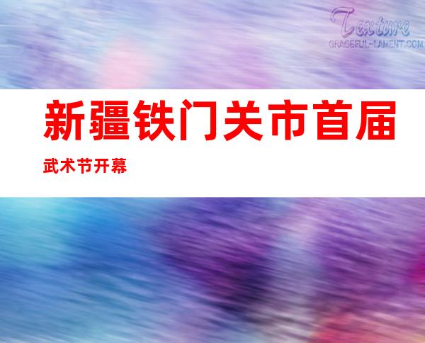 新疆铁门关市首届武术节开幕