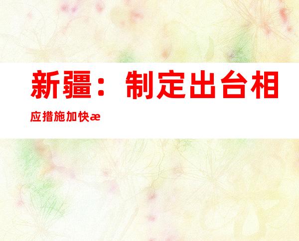 新疆：制定出台相应措施 加快推进企业复商复市