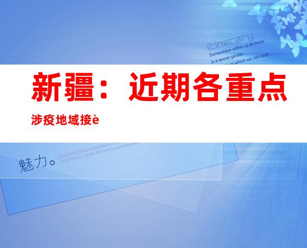 新疆：近期各重点涉疫地域接踵展开攻坚举措并取患上开端成效