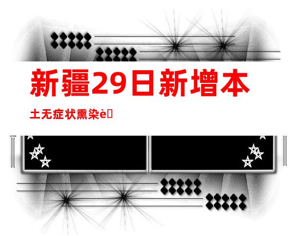 新疆29日新增本土无症状熏染者28例