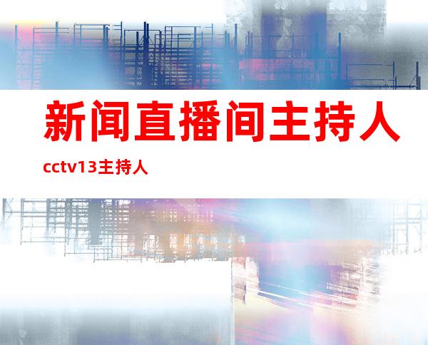 新闻直播间主持人 cctv13主持人