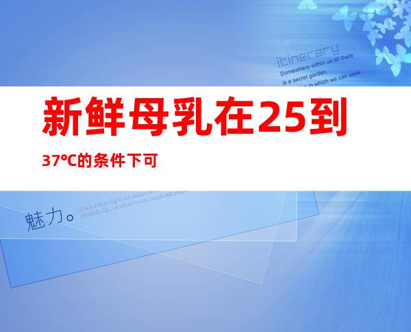 新鲜母乳在25到37℃的条件下可保存_新鲜母乳放冰箱保鲜能放多长时间