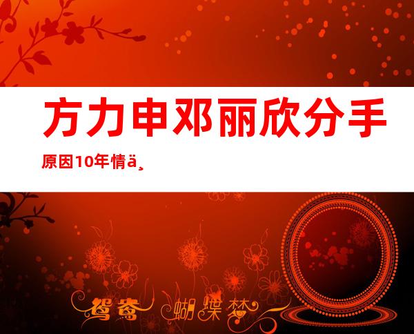 方力申邓丽欣分手原因 10年情两人一度被传出婚讯