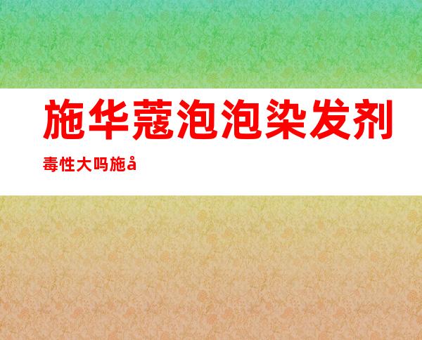 施华蔻泡泡染发剂毒性大吗 施华蔻泡泡染发剂使用方法