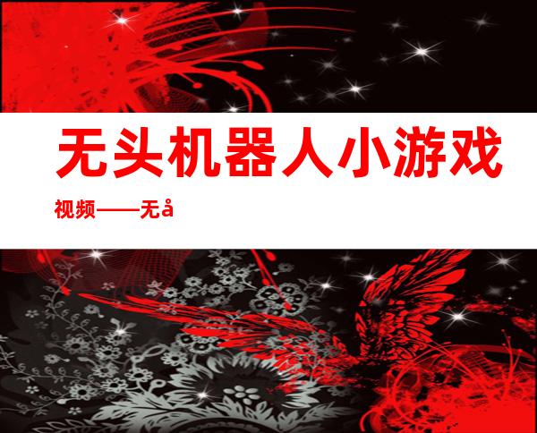 无头机器人小游戏视频——无头机器人小姐姐