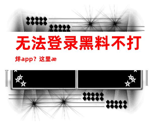 无法登录黑料不打烊app？这里有最新更新