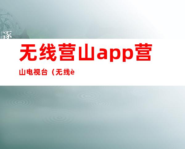 无线营山app营山电视台（无线营山app官方网站）