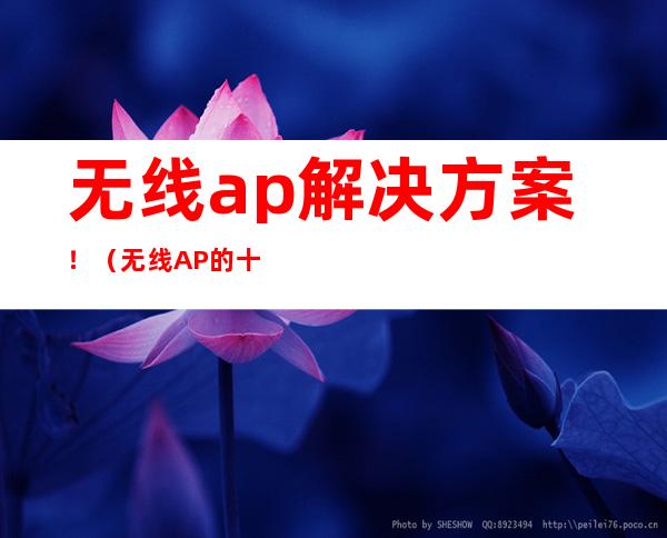 无线ap解决方案！（无线AP的十大常见故障及解决方法）