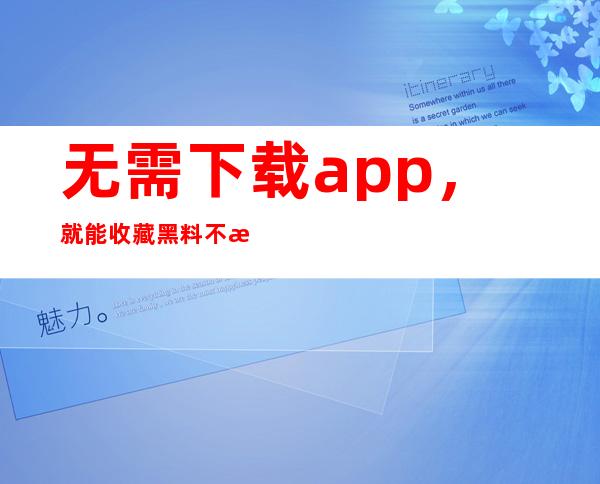 无需下载app，就能收藏黑料不打烊入口官网2023，随时观看