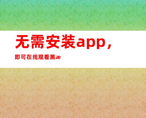 无需安装app，即可在线观看黑料不打烊zztt46