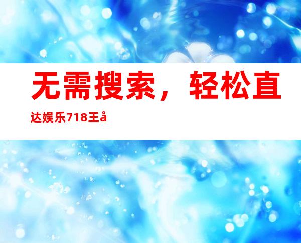 无需搜索，轻松直达娱乐718王大锤登录界面