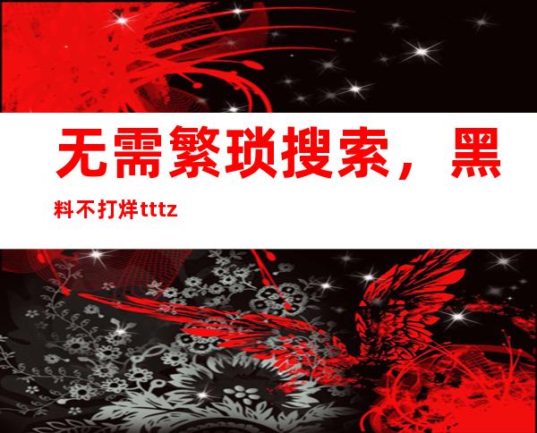 无需繁琐搜索，黑料不打烊tttzzz官网广告导航页精选您需要的资源