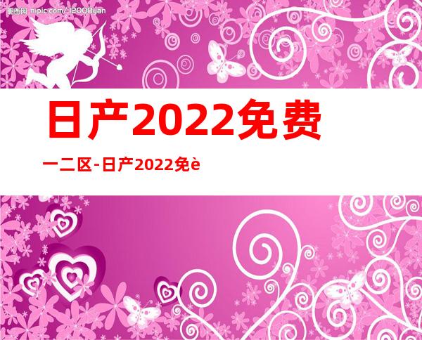 日产2022免费一二区-日产2022免费一二区新地址版下载