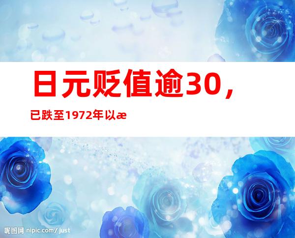 日元贬值逾30%，已跌至1972年以来最低水平，或让出世界第三大经济体地位